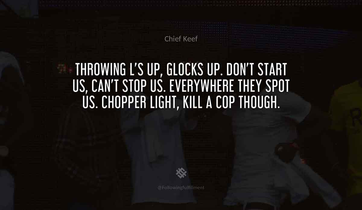 Throwing-L's-up,-Glocks-up.-Don't-start-us,-can't-stop-us.-Everywhere-they-spot-us.-Chopper-light,-kill-a-cop-though.-chief-keef-quote.jpg