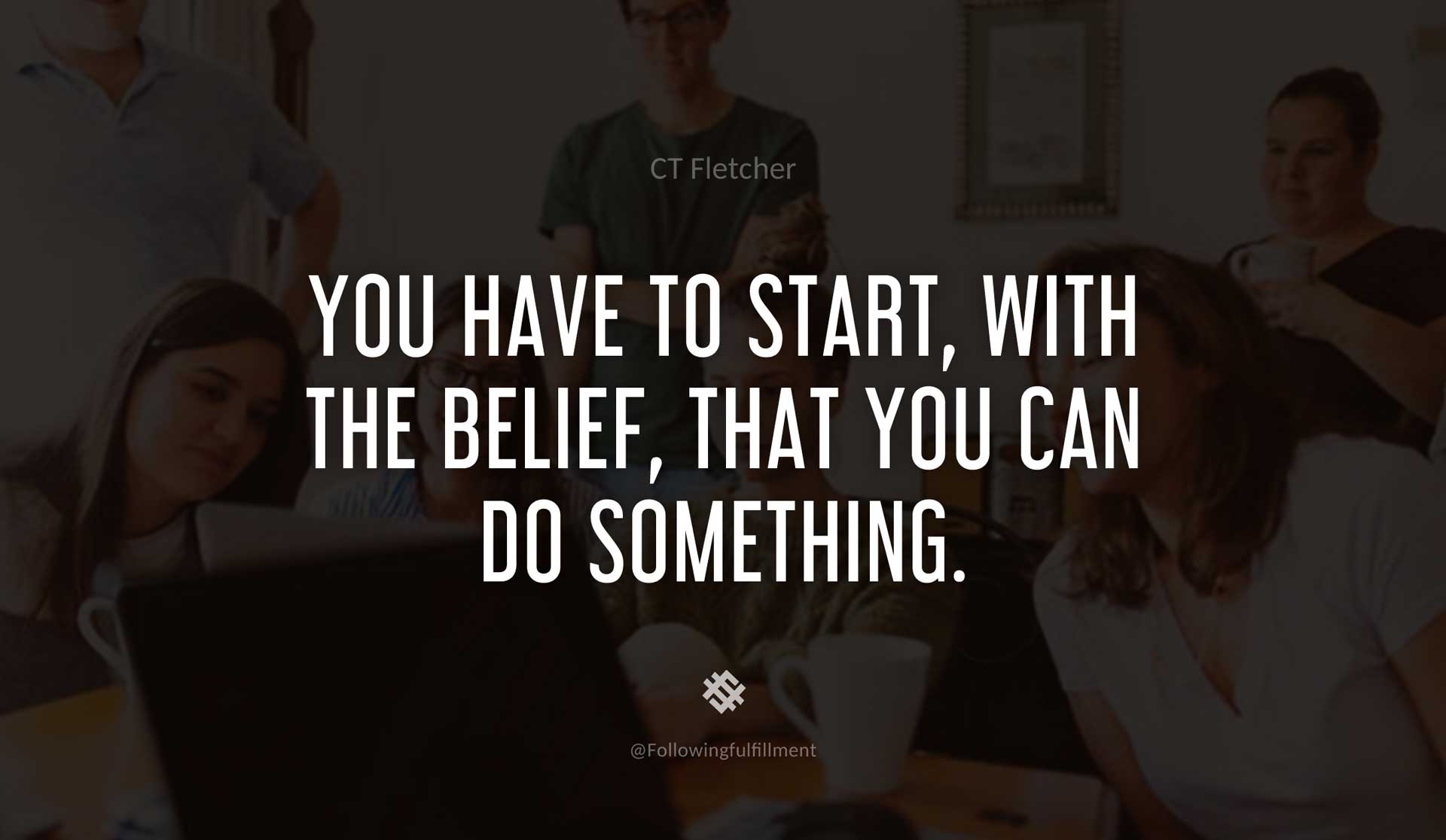 You-have-to-start,-with-the-belief,-that-you-can-do-something.-CT-FLETCHER-Quote.jpg