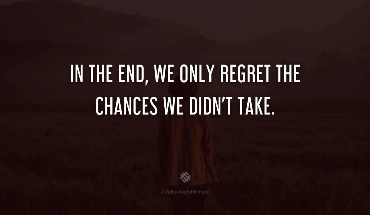 In The End We Only Regret The Chances We Didnt Take