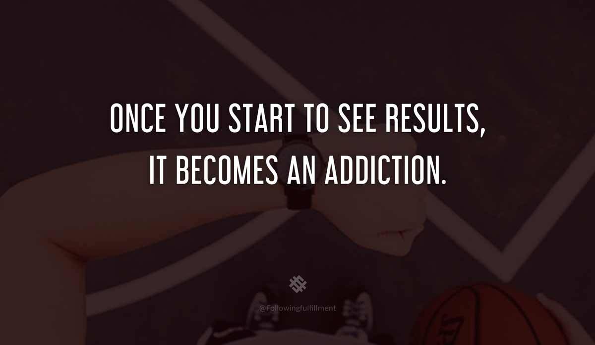 Once You Start To See Results It Becomes An Addiction