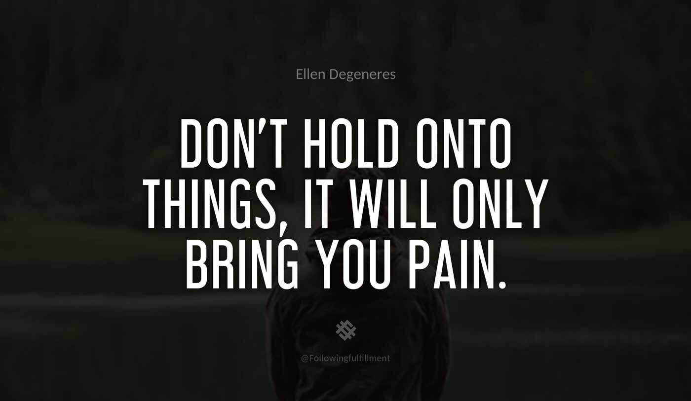 Don't-hold-onto-things,-it-will-only-bring-you-pain.-ellen-degeneres-quote.jpg