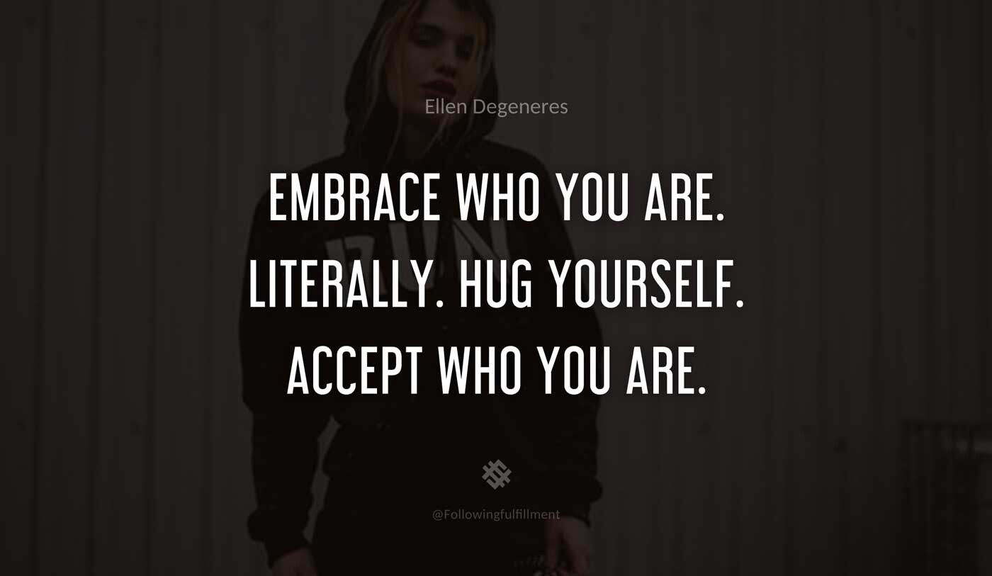 Embrace-who-you-are.-Literally.-Hug-yourself.-Accept-who-you-are.-ellen-degeneres-quote.jpg