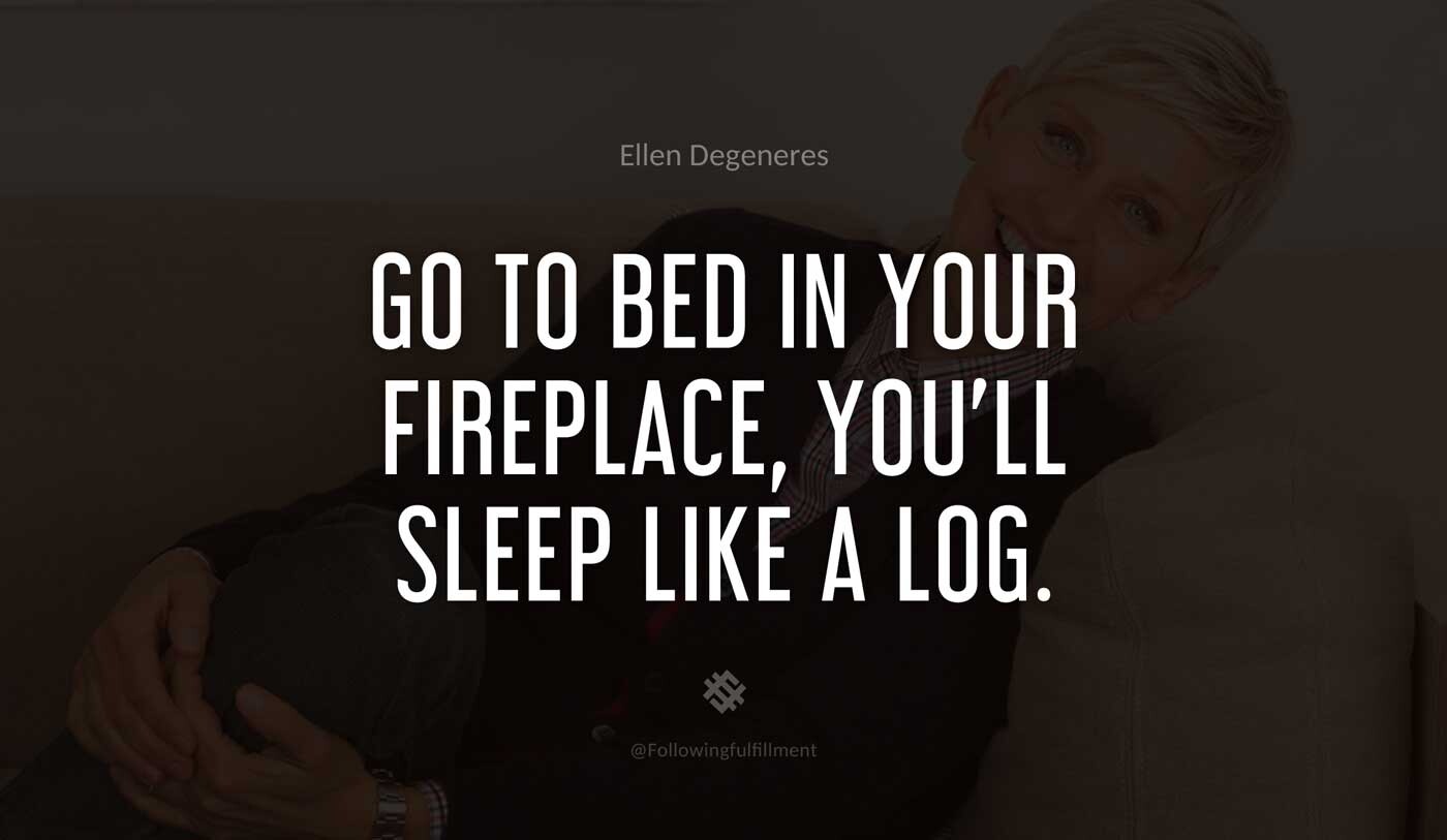 Go-to-bed-in-your-fireplace,-you'll-sleep-like-a-log.-ellen-degeneres-quote.jpg
