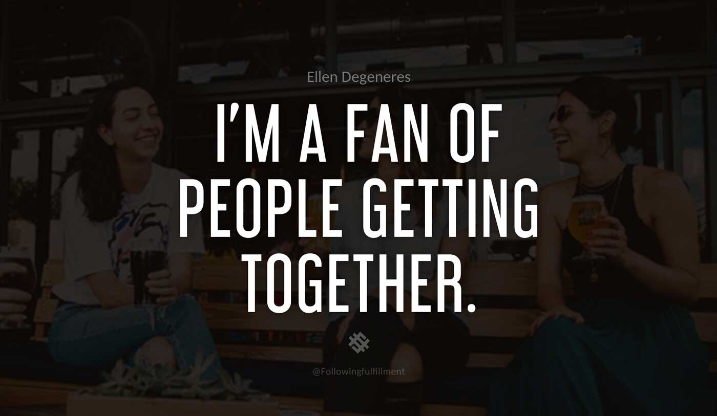 I'm-a-fan-of-people-getting-together.-ellen-degeneres-quote.jpg