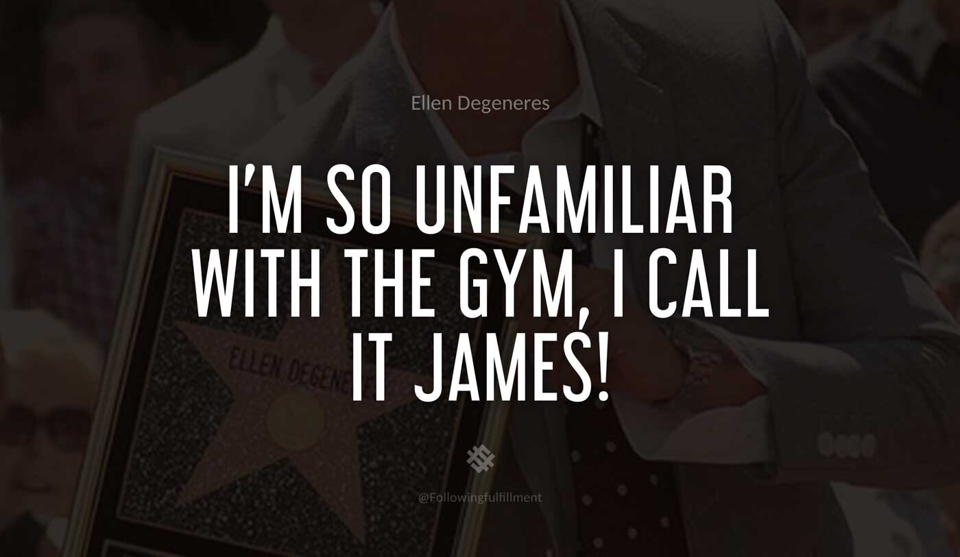 I'm-so-unfamiliar-with-the-gym,-I-call-it-James!-ellen-degeneres-quote.jpg