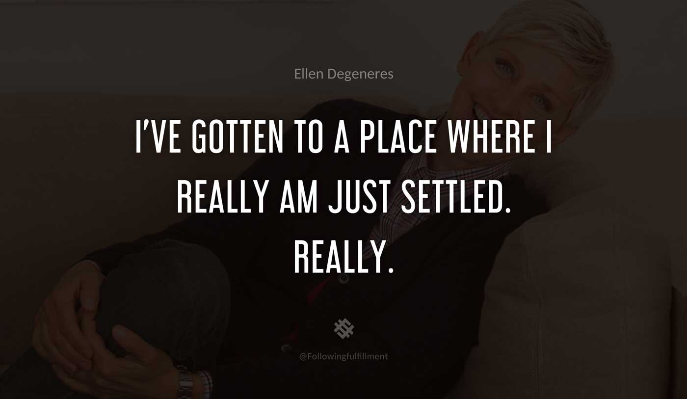 I've-gotten-to-a-place-where-I-really-am-just-settled.-Really.-ellen-degeneres-quote.jpg