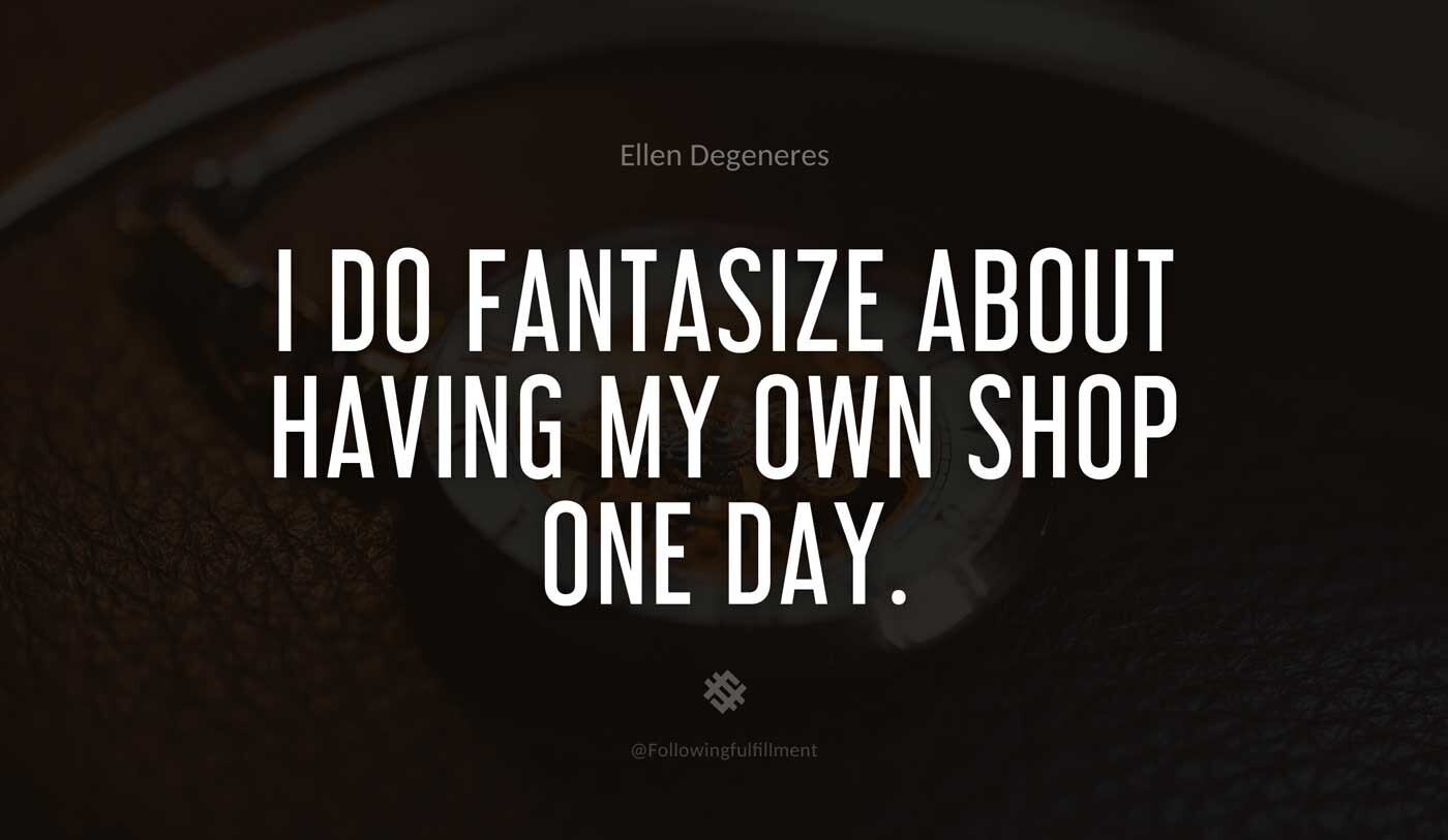 I-do-fantasize-about-having-my-own-shop-one-day.-ellen-degeneres-quote.jpg