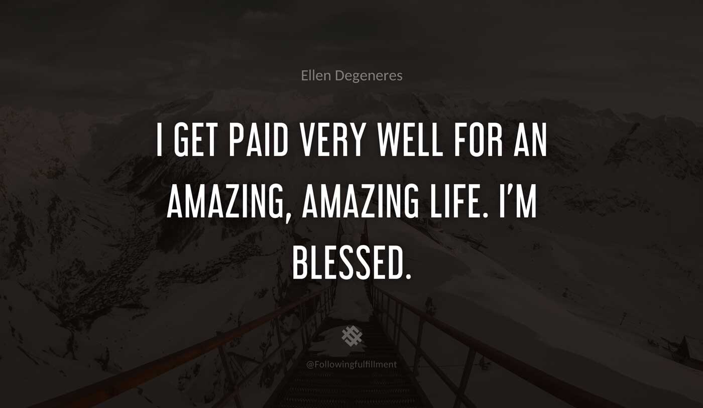 I-get-paid-very-well-for-an-amazing,-amazing-life.-I'm-blessed.-ellen-degeneres-quote.jpg
