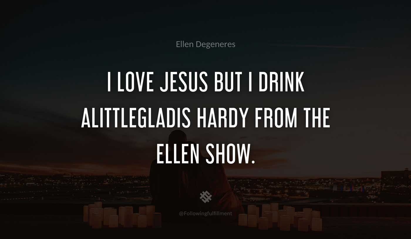 I-love-Jesus-but-I-drink-alittleGladis-Hardy-from-the-Ellen-Show.-ellen-degeneres-quote.jpg