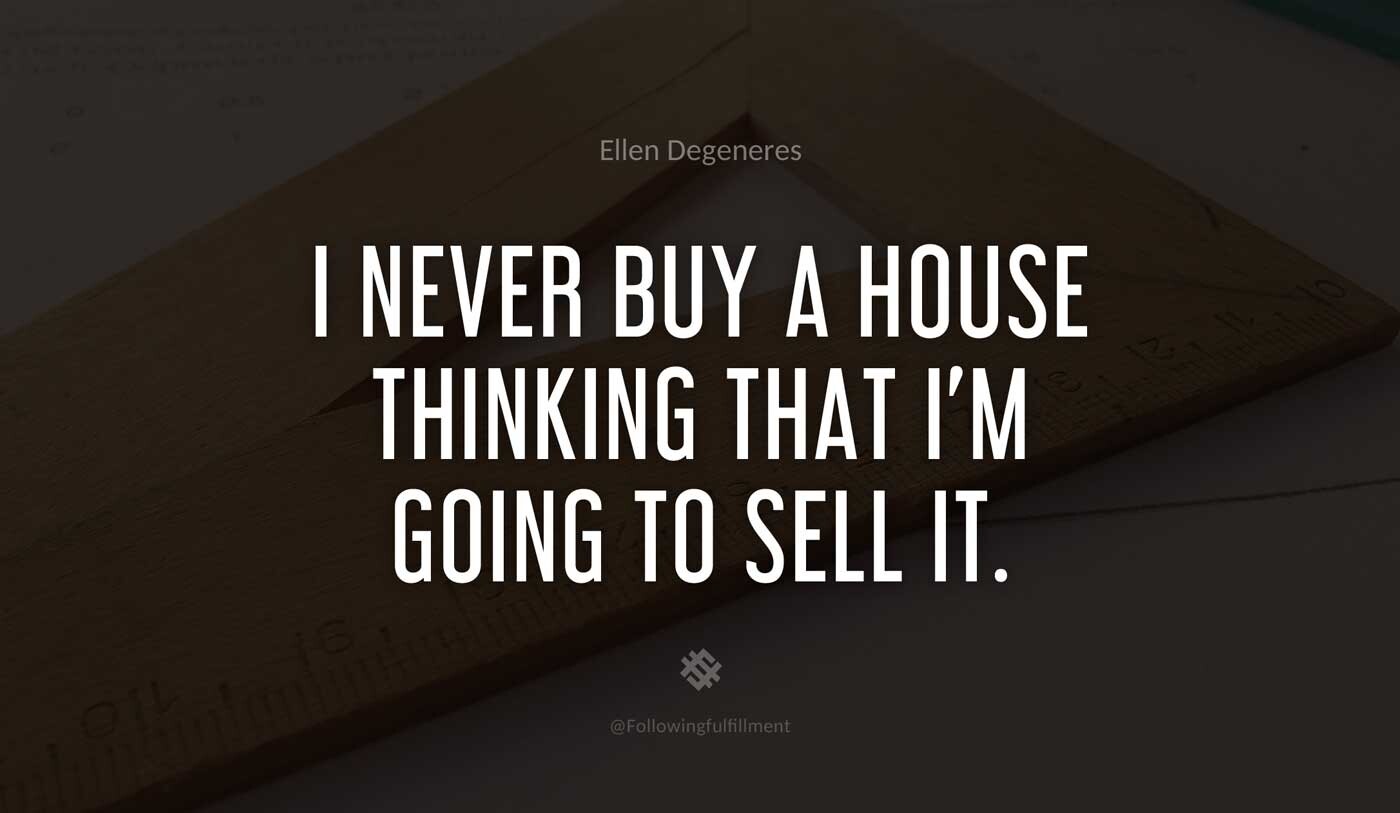 I-never-buy-a-house-thinking-that-I'm-going-to-sell-it.-ellen-degeneres-quote.jpg