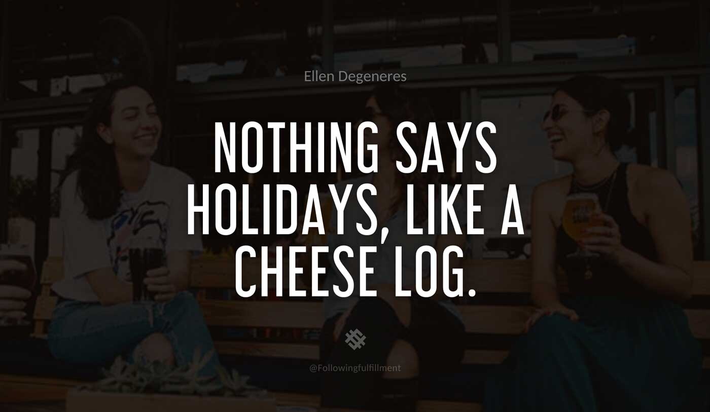 Nothing-says-holidays,-like-a-cheese-log.-ellen-degeneres-quote.jpg