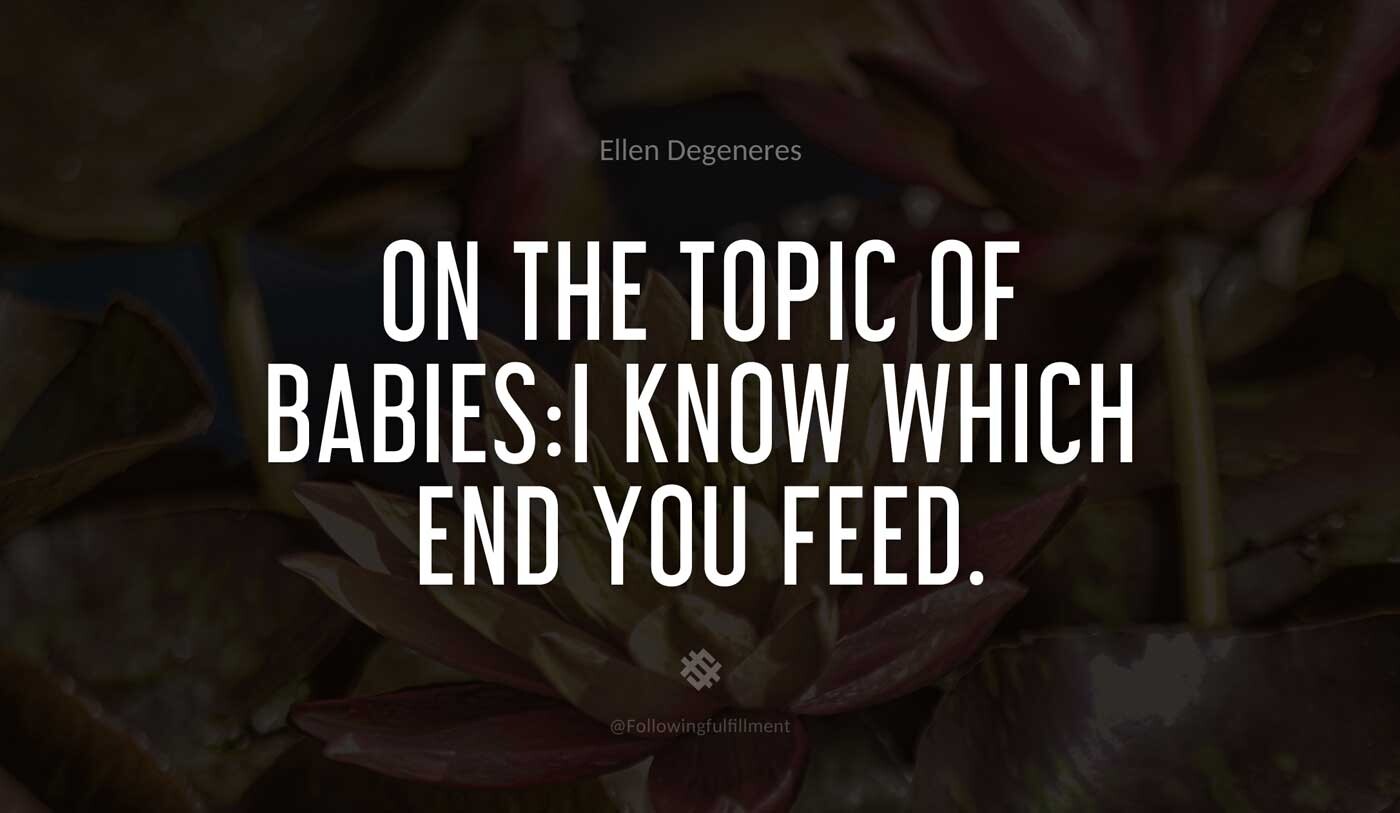 On-the-topic-of-babies-I-know-which-end-you-feed.-ellen-degeneres-quote.jpg