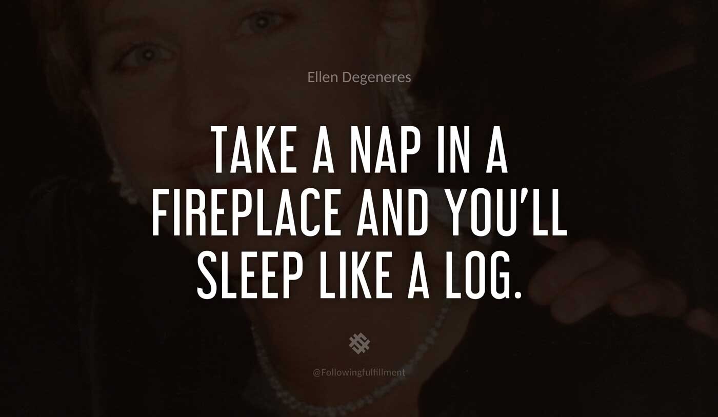 Take-a-nap-in-a-fireplace-and-you'll-sleep-like-a-log.-ellen-degeneres-quote.jpg