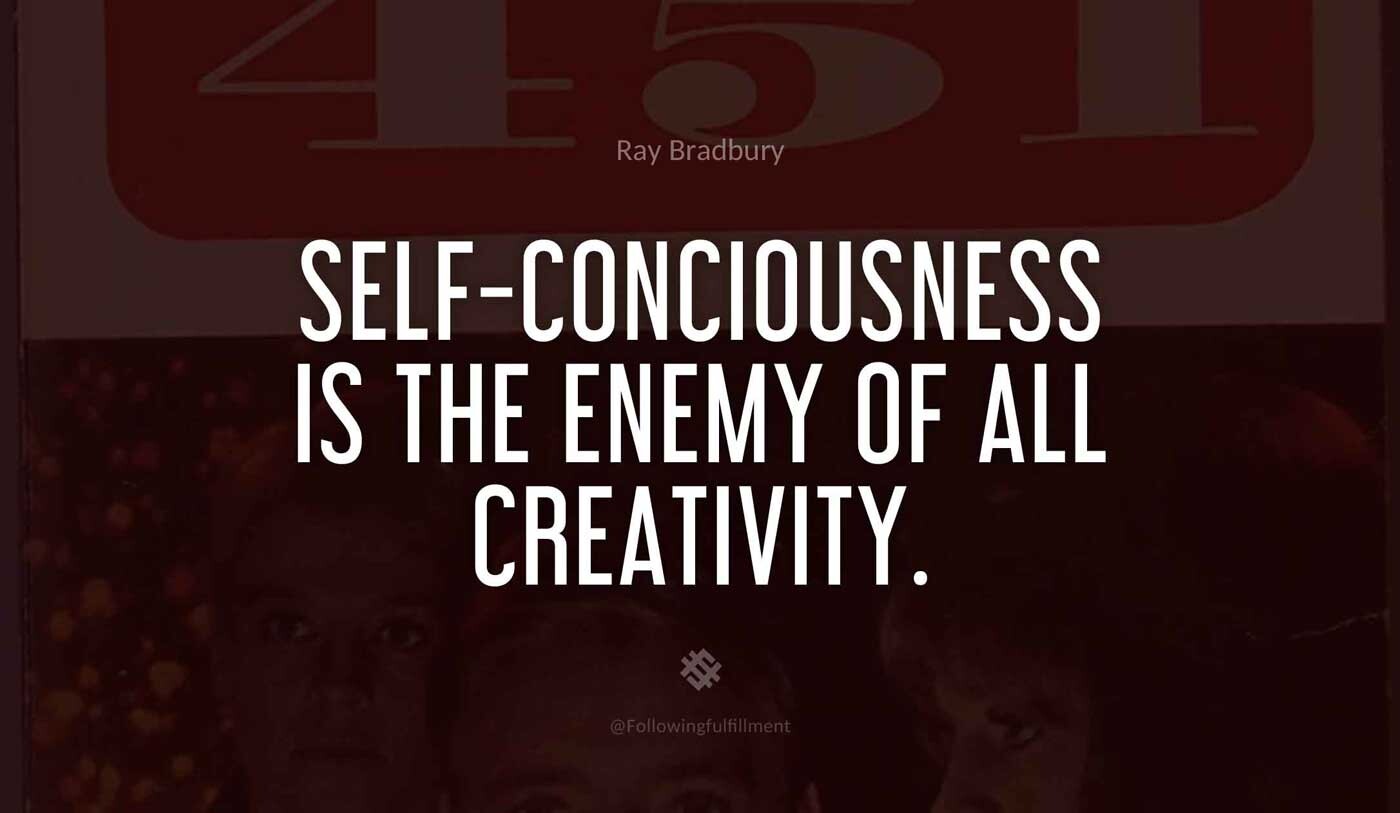 Self-conciousness-is-the-enemy-of-all-creativity.-fahrenheit-451-quote.jpg