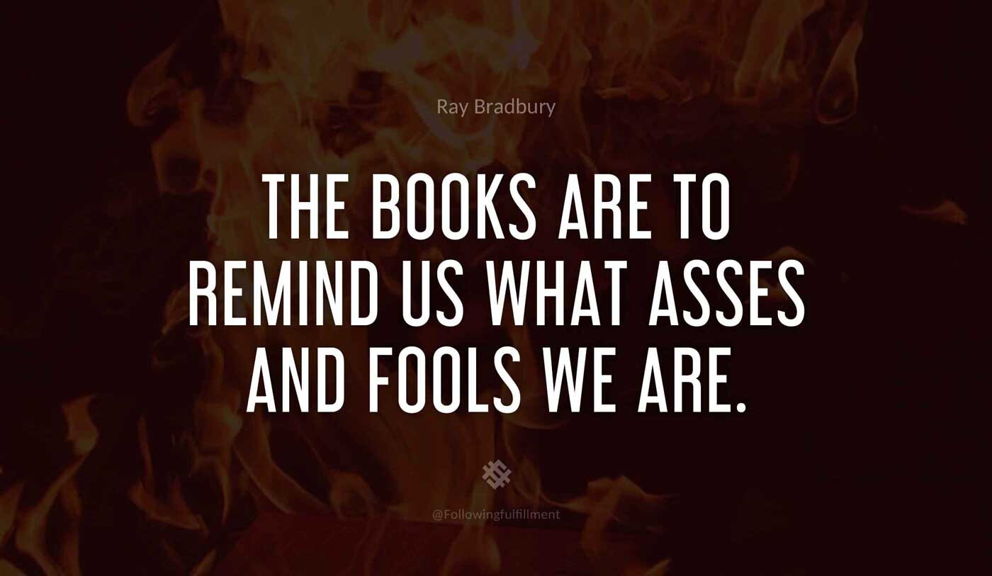 The-books-are-to-remind-us-what-asses-and-fools-we-are.-fahrenheit-451-quote.jpg