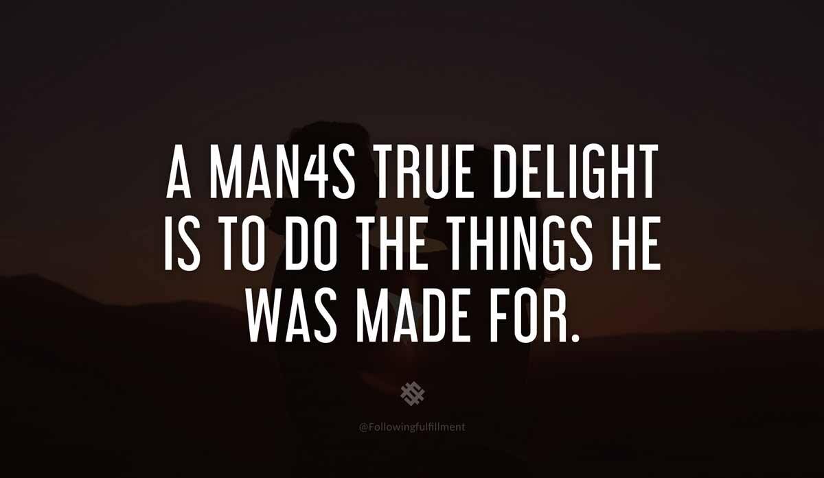 A mans true delight is to do the things he was made for