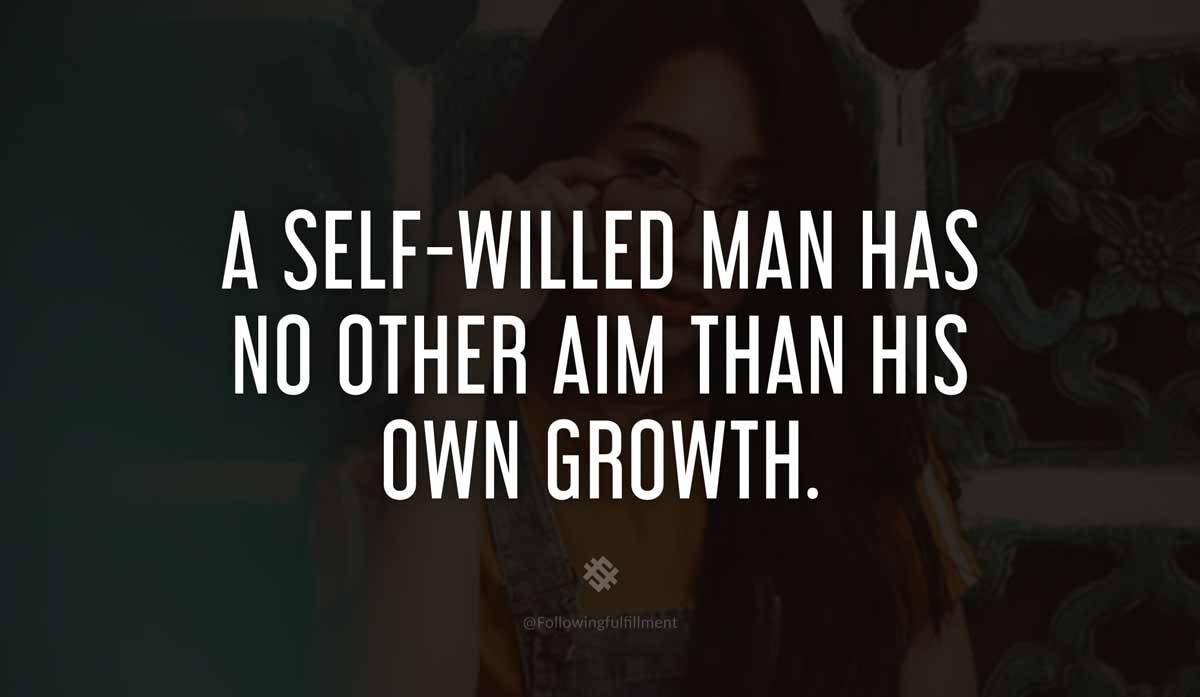 A self willed man has no other aim than his own growth