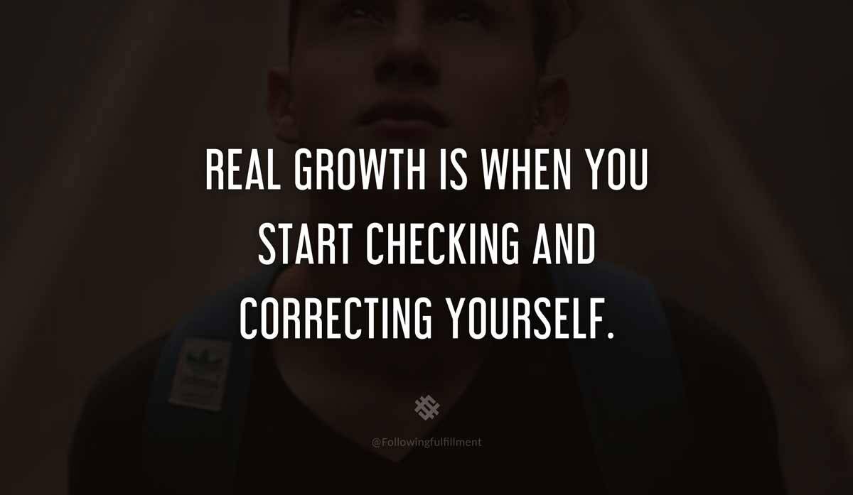 Real growth is when you start checking and correcting yourself
