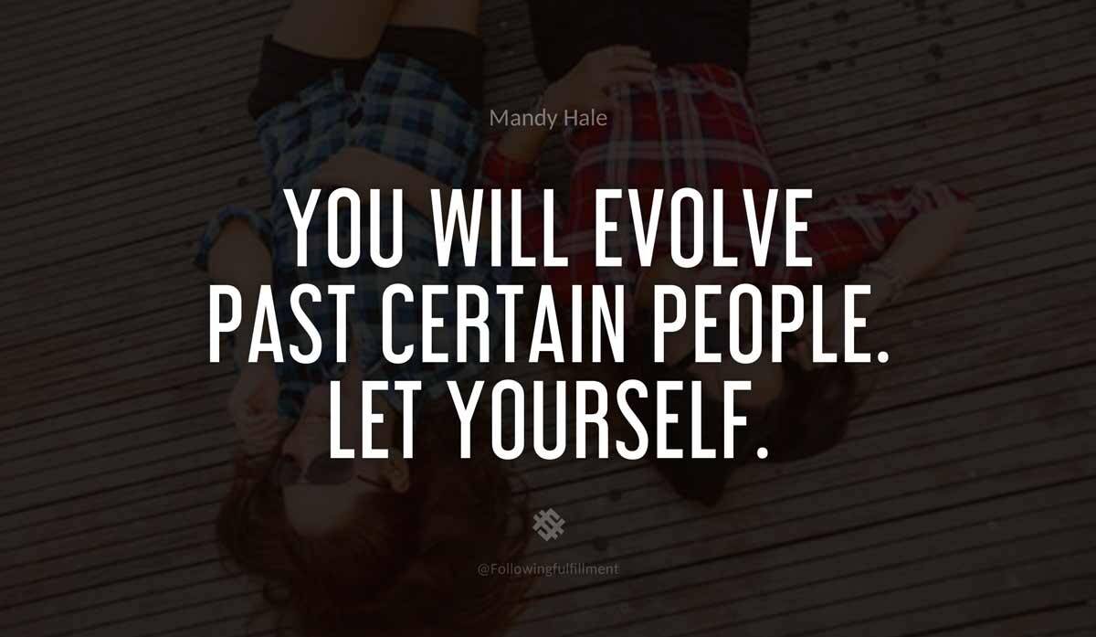 You will evolve past certain people
