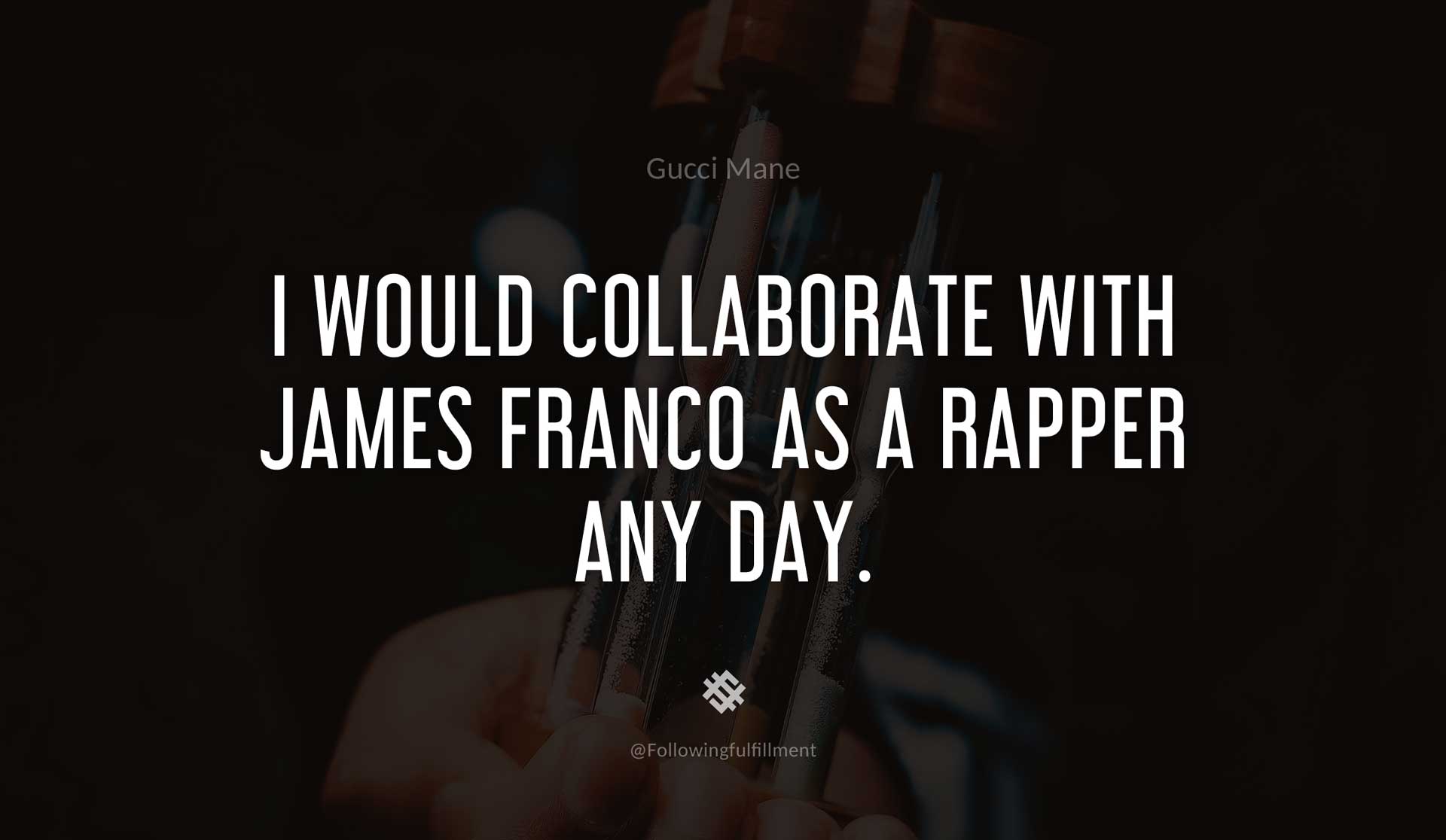 I-would-collaborate-with-James-Franco-as-a-rapper-any-day.-GUCCI-MANE-Quote.jpg