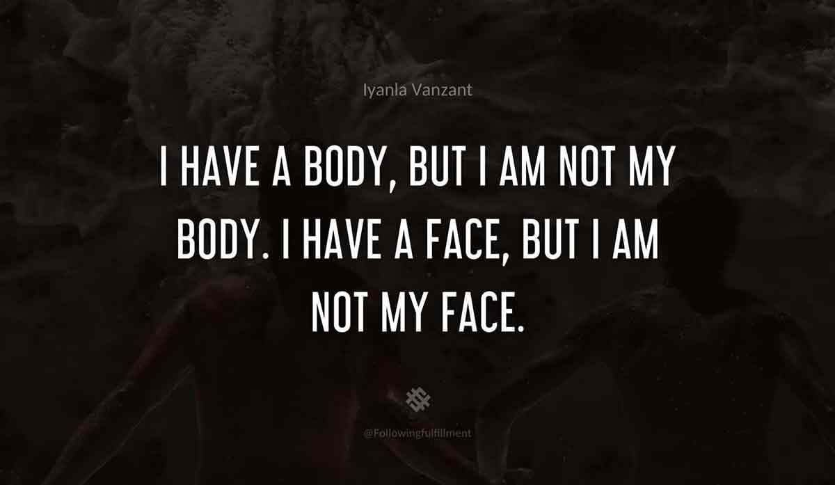 I-have-a-body,-but-I-am-not-my-body.-I-have-a-face,-but-I-am-not-my-face.-iyanla-vanzant-quote.jpg