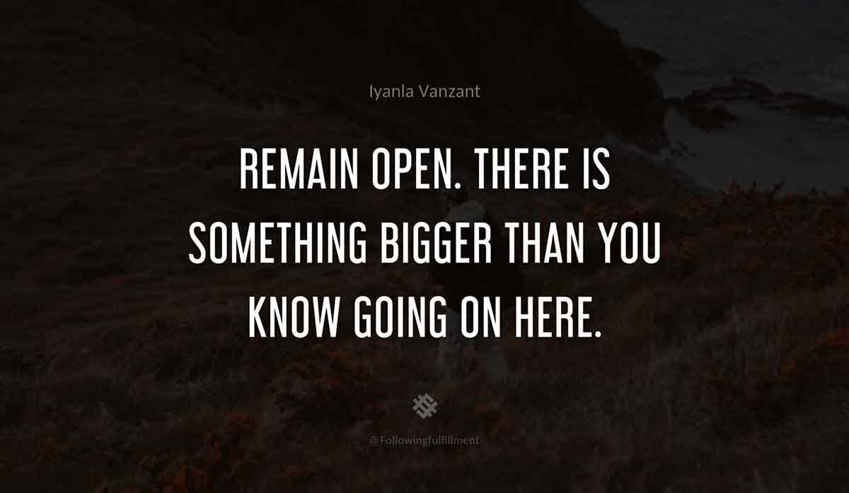 Remain-open.-There-is-something-bigger-than-you-know-going-on-here.-iyanla-vanzant-quote.jpg