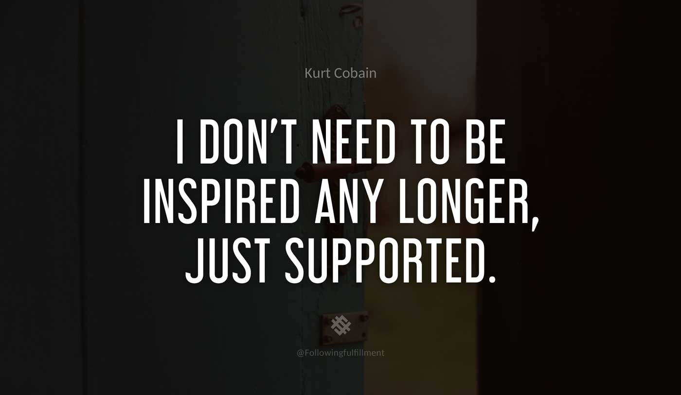 I-don't-need-to-be-inspired-any-longer,-just-supported.-kurt-cobain-quote.jpg