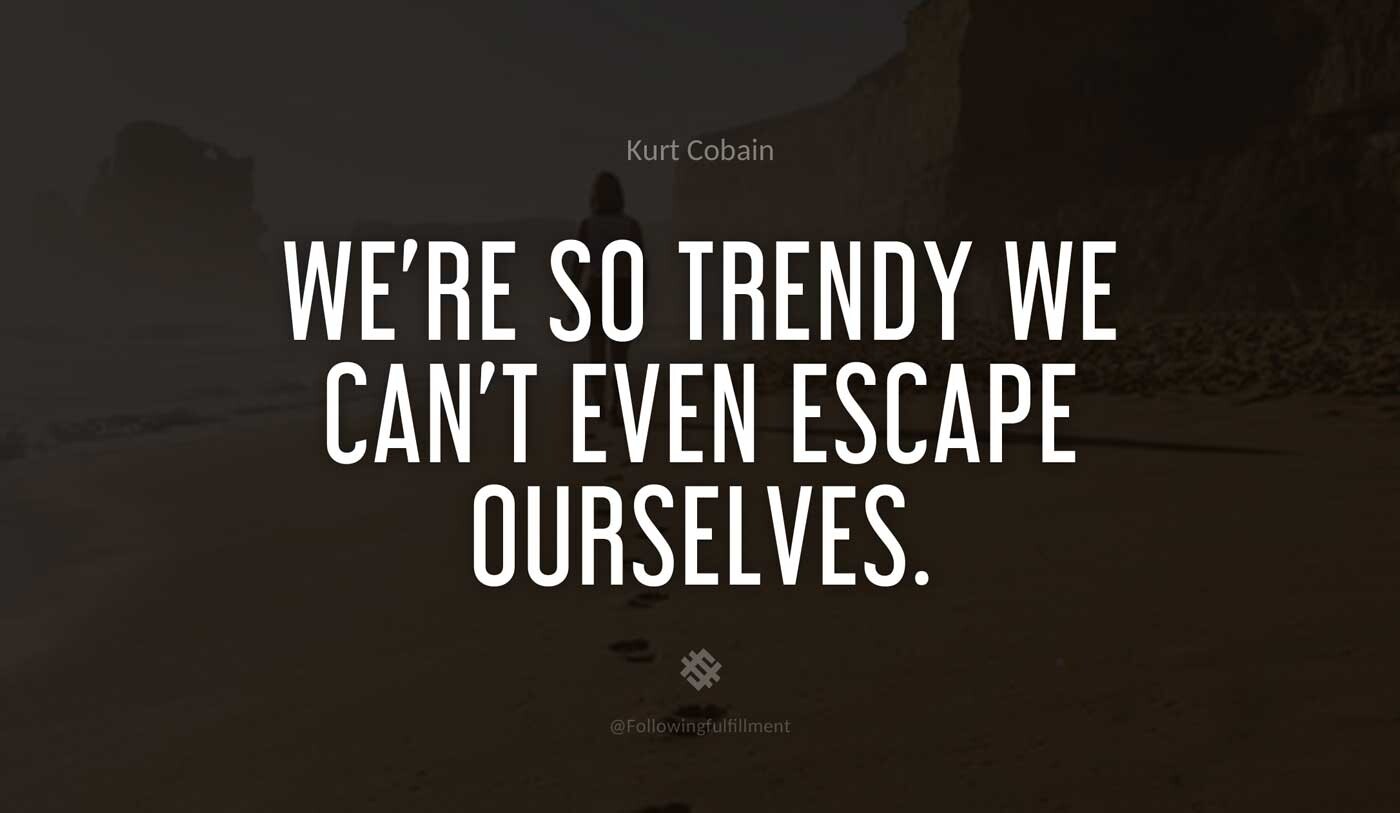 We're-so-trendy-we-can't-even-escape-ourselves.-kurt-cobain-quote.jpg
