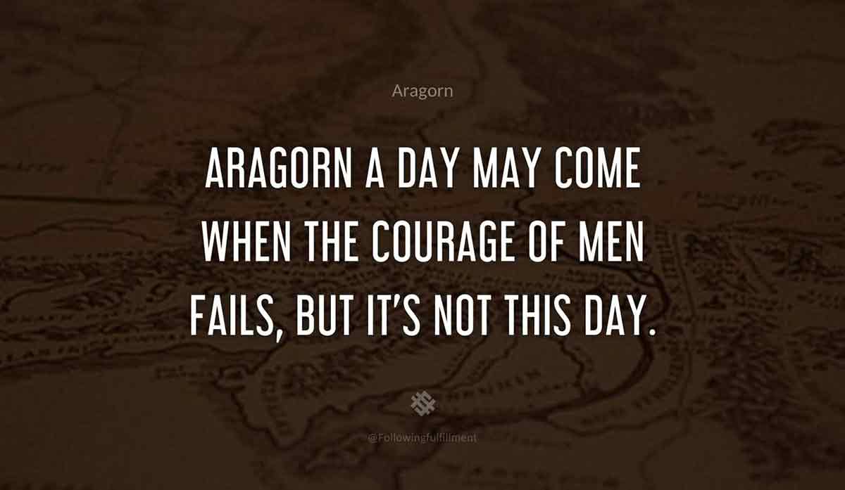 Aragorn A day may come when the courage of men fails but its not this day
