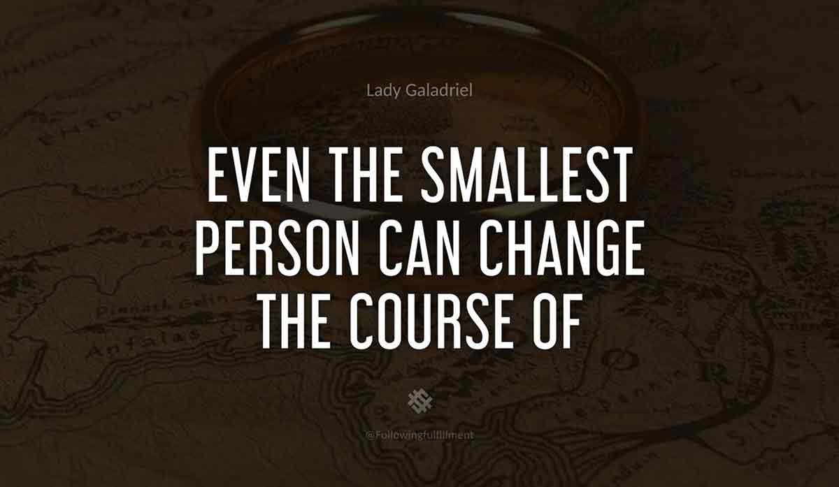 Even the smallest person can change the course of history