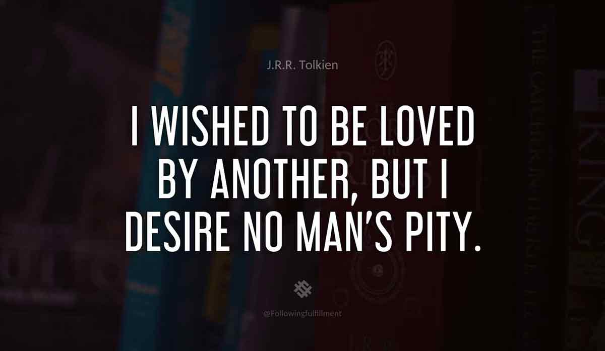 I wished to be loved by another but I desire no mans pity social quote