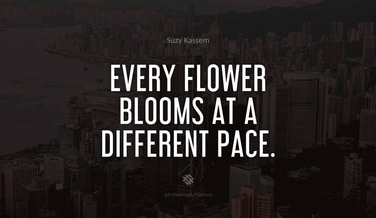 Every flower blooms at a different pace