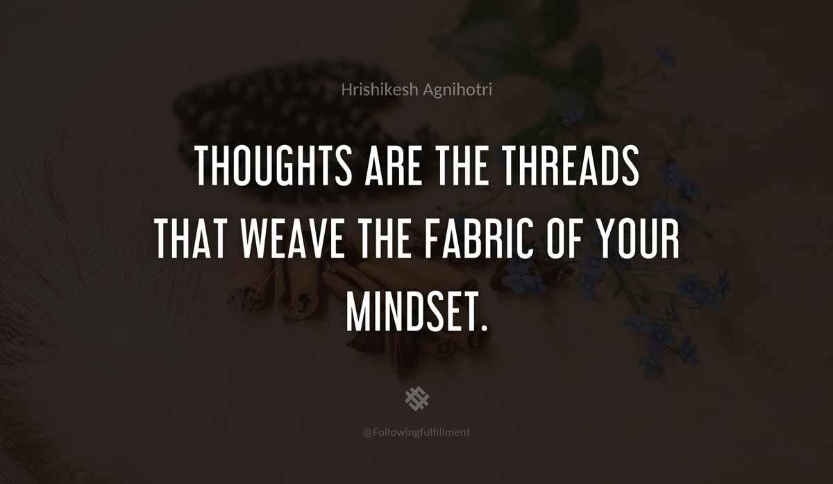 Thoughts are the threads that weave the fabric of your mindset