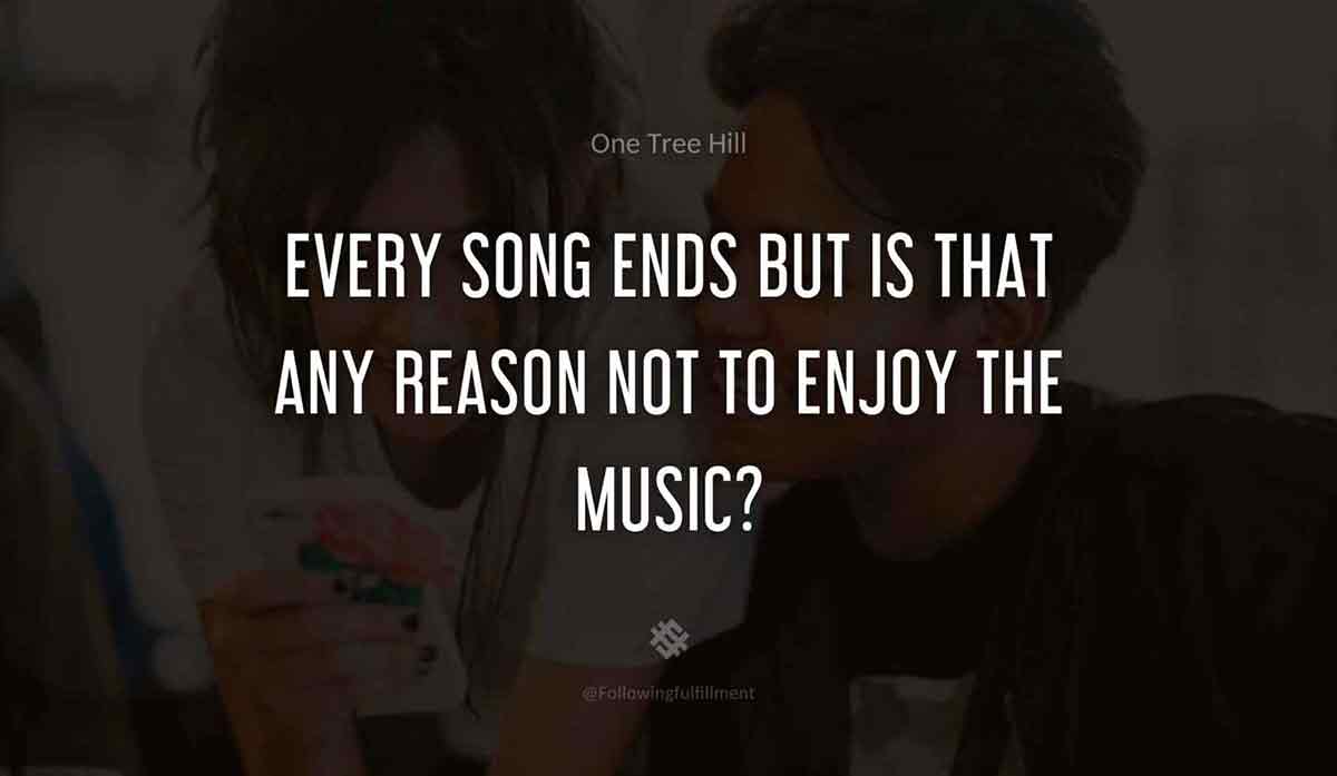 Every song ends but is that any reason not to enjoy the music one tree hill quote