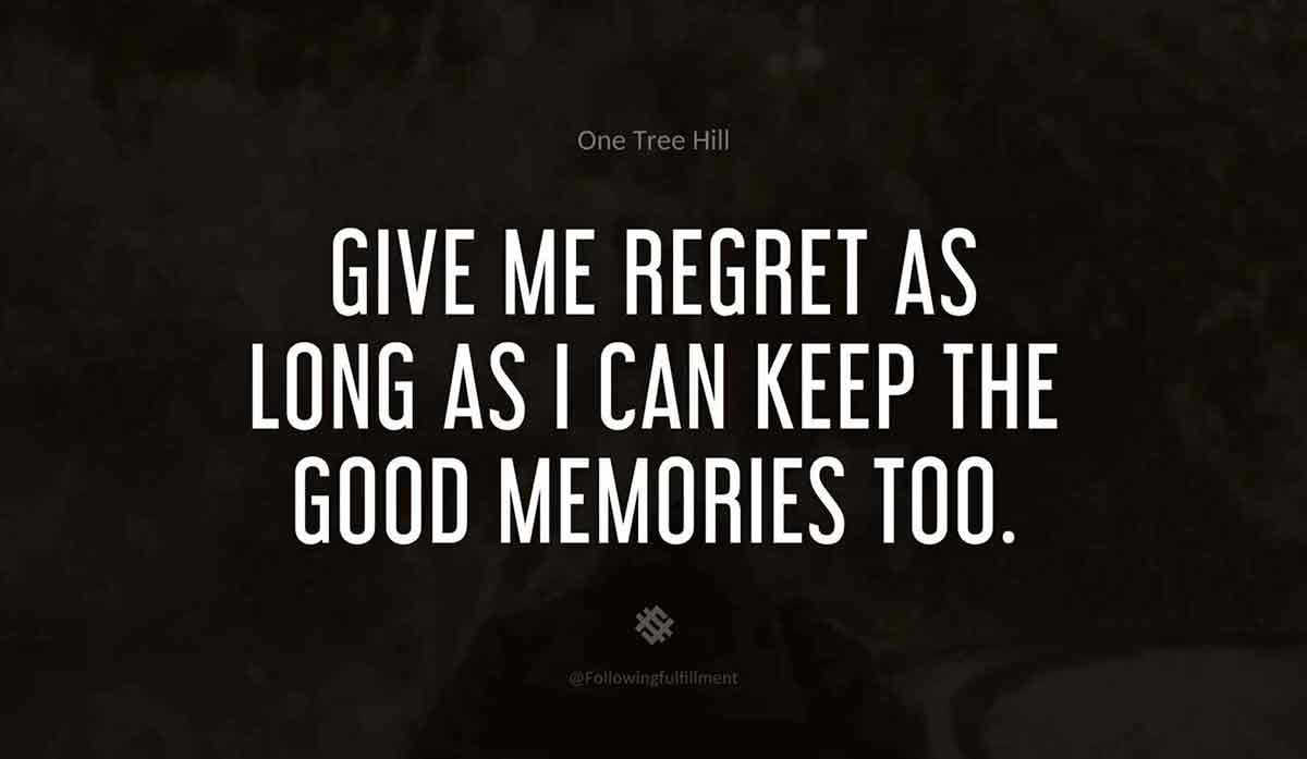 Give me regret as long as I can keep the good memories too