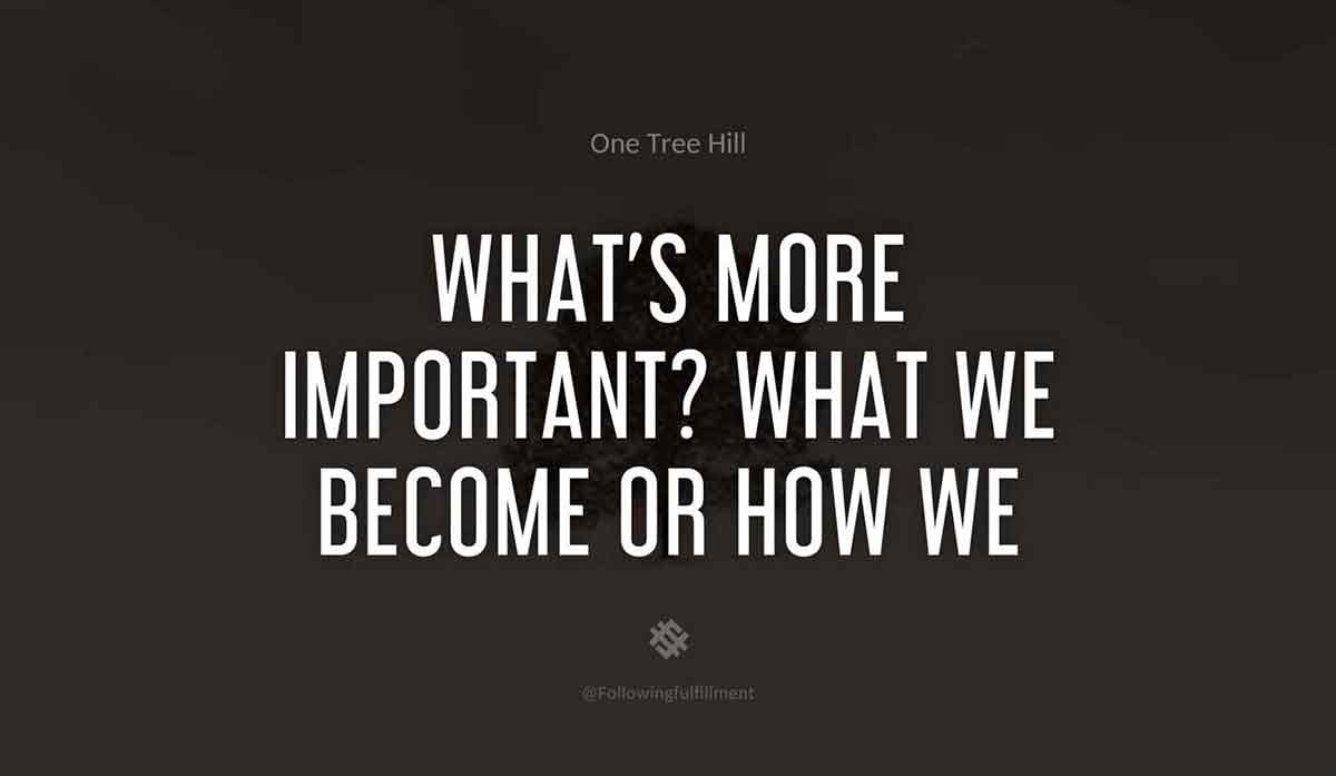 Whats more important What we become or how we become it one tree hill quote