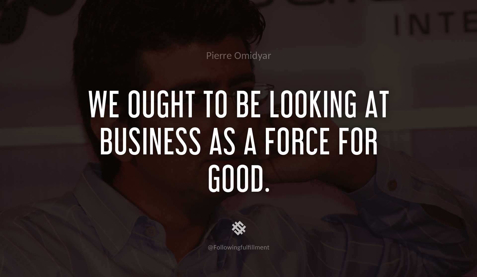 We-ought-to-be-looking-at-business-as-a-force-for-good.-PIERRE-OMIDYAR-Quote.jpg