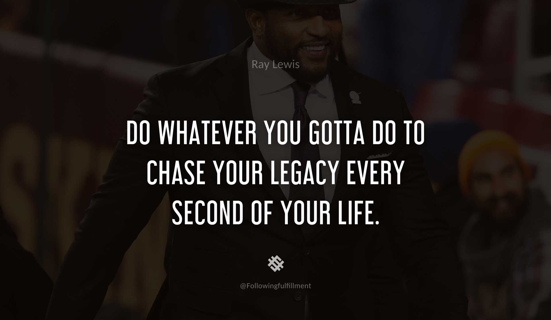 Do-whatever-you-gotta-do-to-chase-your-legacy-every-second-of-your-life.-RAY-LEWIS-Quote.jpg