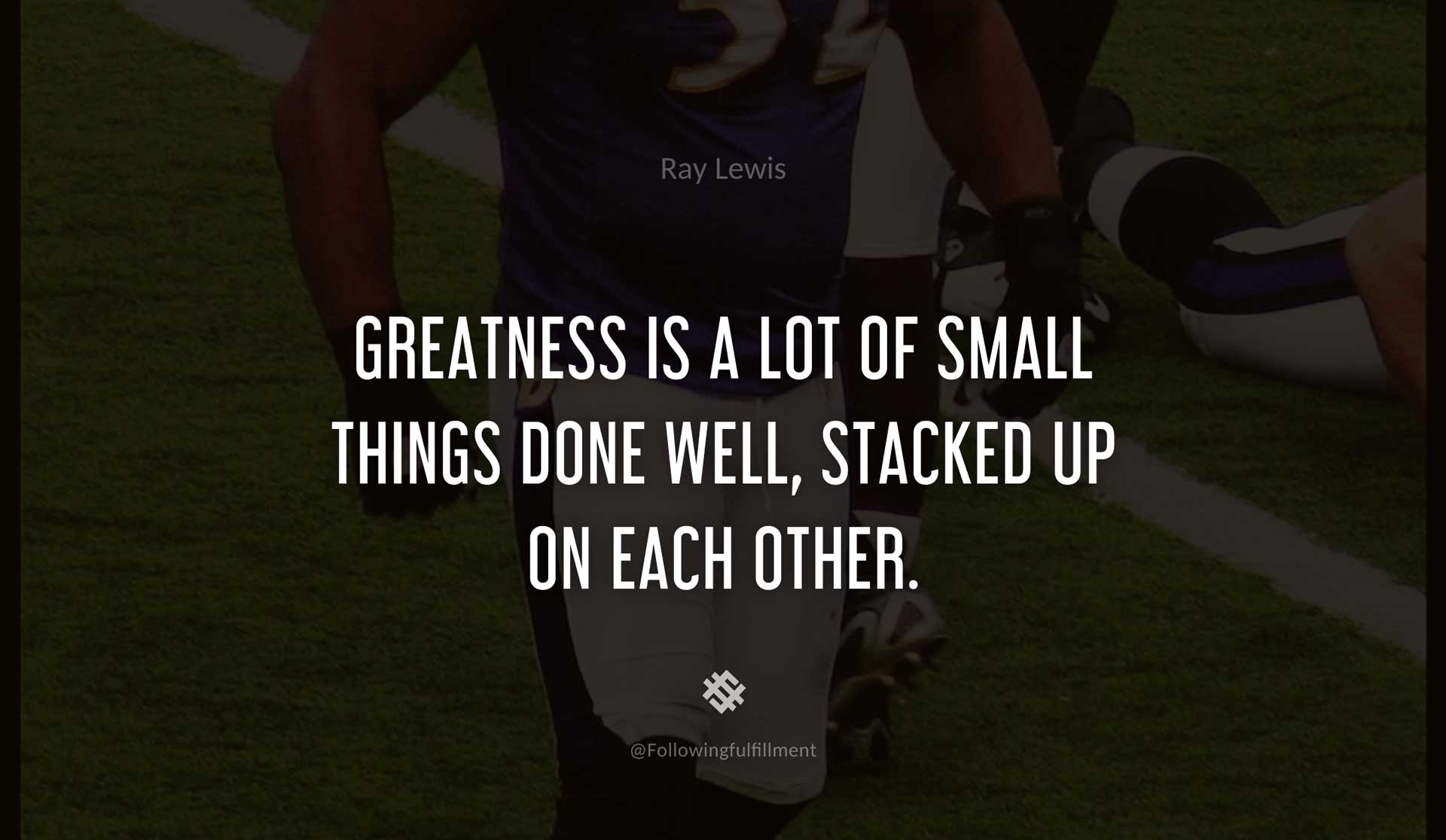 Greatness-is-a-lot-of-small-things-done-well,-stacked-up-on-each-other.-RAY-LEWIS-Quote.jpg
