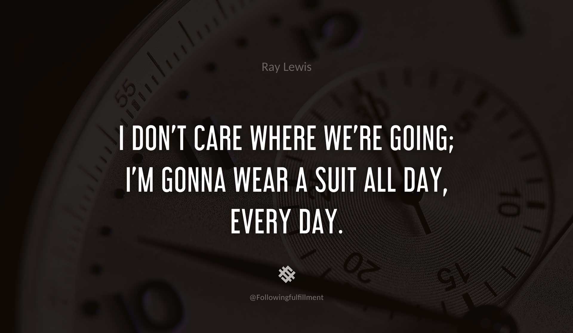 I-don't-care-where-we're-going;-I'm-gonna-wear-a-suit-all-day,-every-day.-RAY-LEWIS-Quote.jpg