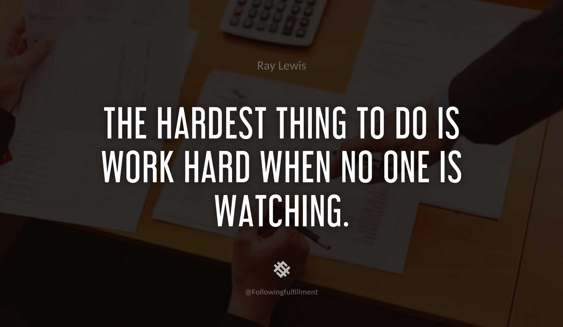 The-hardest-thing-to-do-is-work-hard-when-no-one-is-watching.-RAY-LEWIS-Quote.jpg