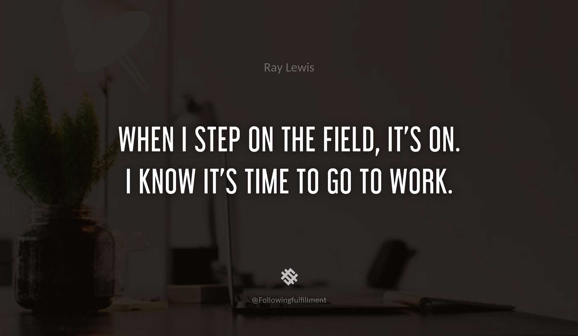 When-I-step-on-the-field,-it's-on.-I-know-it's-time-to-go-to-work.-RAY-LEWIS-Quote.jpg