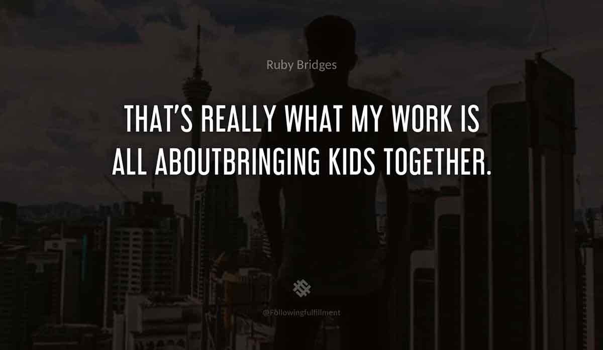 That's-really-what-my-work-is-all-aboutbringing-kids-together.-ruby-bridges-quote.jpg