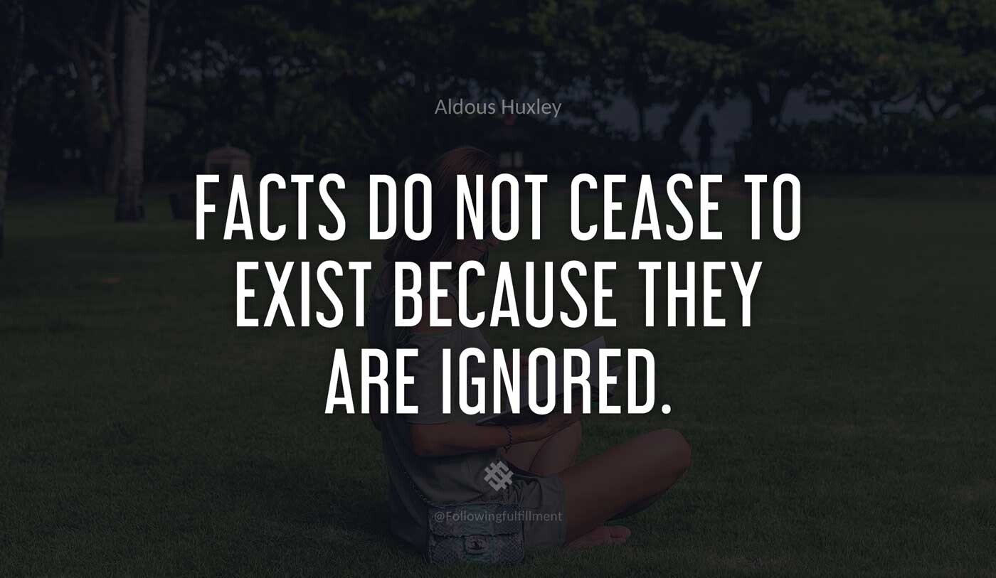 Facts do not cease to exist because they are ignored