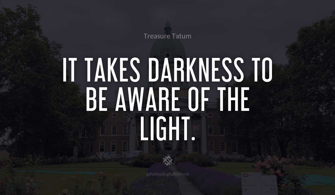 It takes darkness to be aware of the light
