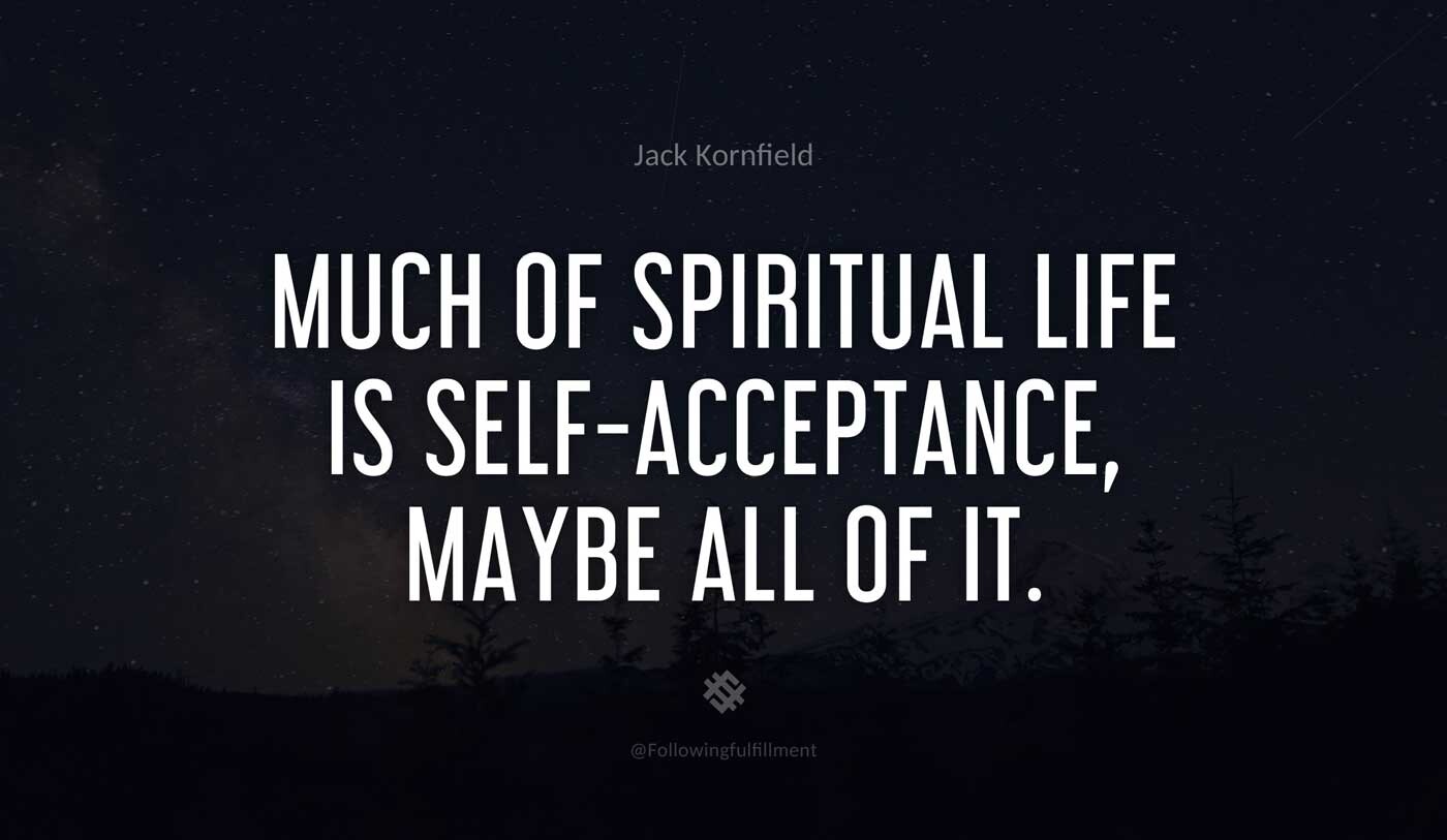 Much of spiritual life is self acceptance maybe all of it