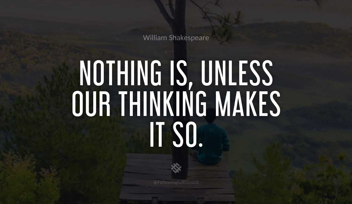 Nothing is unless our thinking makes it so