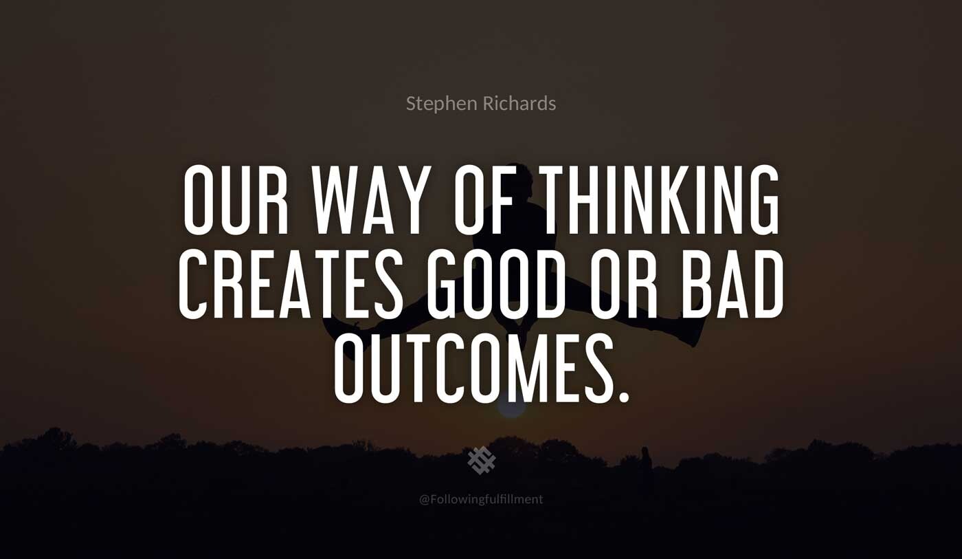 Our way of thinking creates good or bad outcomes