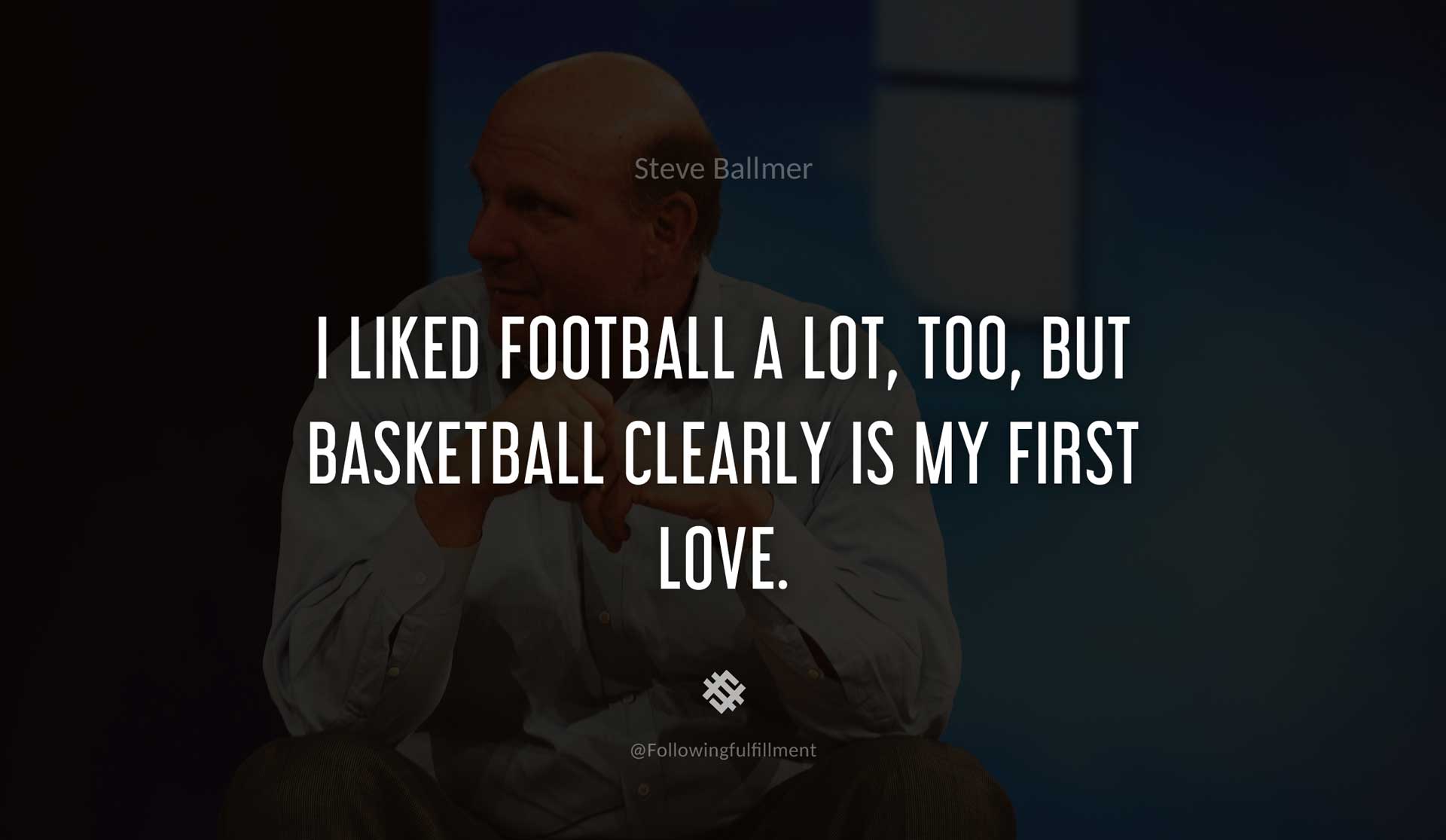 I-liked-football-a-lot,-too,-but-basketball-clearly-is-my-first-love.-STEVE-BALLMER-Quote.jpg