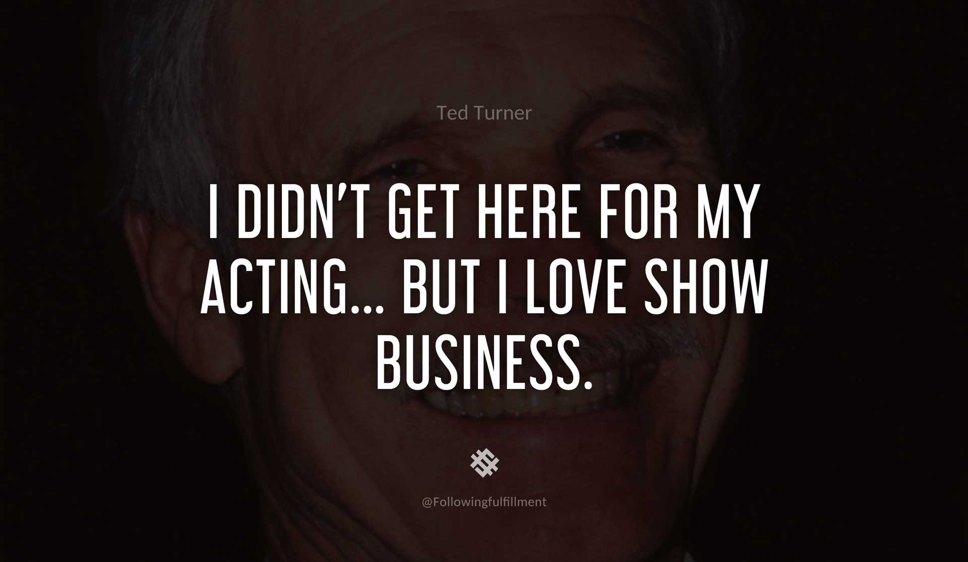I-didn't-get-here-for-my-acting...-but-I-love-show-business.-TED-TURNER-Quote.jpg